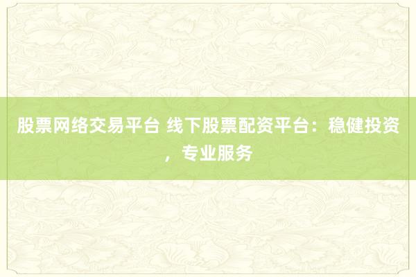 股票网络交易平台 线下股票配资平台:稳健投资,专业服务