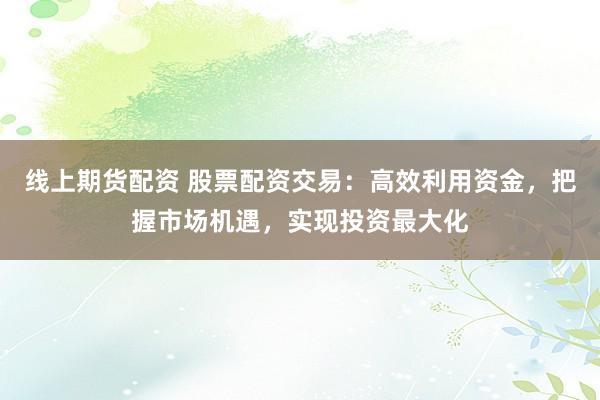 线上期货配资 股票配资交易：高效利用资金，把握市场机遇，实现投资最大化