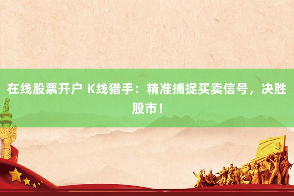 在线股票开户 K线猎手：精准捕捉买卖信号，决胜股市！