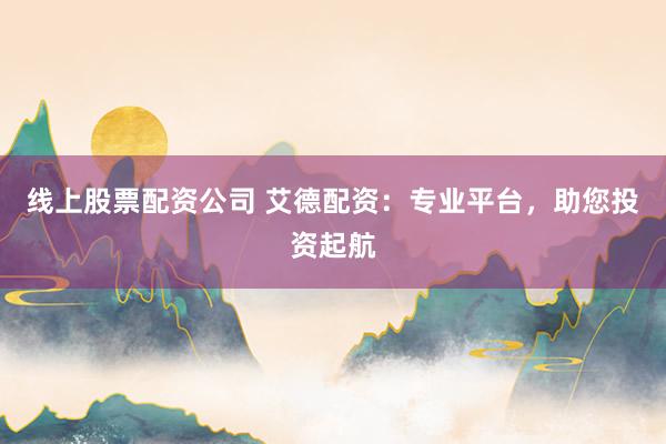 线上股票配资公司 艾德配资：专业平台，助您投资起航
