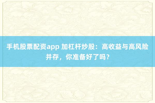 手机股票配资app 加杠杆炒股：高收益与高风险并存，你准备好了吗？