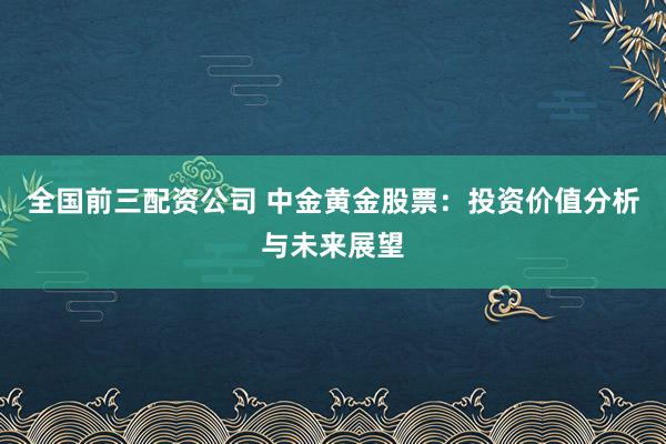 全国前三配资公司 中金黄金股票：投资价值分析与未来展望