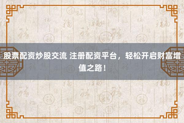 股票配资炒股交流 注册配资平台,轻松开启财富增值之路!
