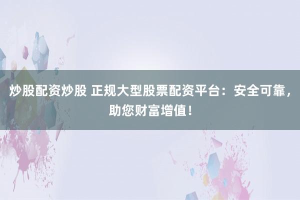 炒股配资炒股 正规大型股票配资平台:安全可靠,助您财富增值!