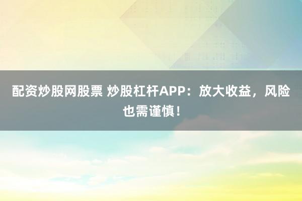 配资炒股网股票 炒股杠杆APP：放大收益，风险也需谨慎！