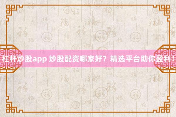 杠杆炒股app 炒股配资哪家好？精选平台助你盈利！