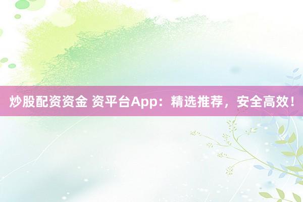 炒股配资资金 资平台App：精选推荐，安全高效！