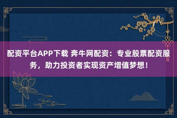 配资平台APP下载 奔牛网配资:专业股票配资服务,助力投资者实现资产增值梦想!