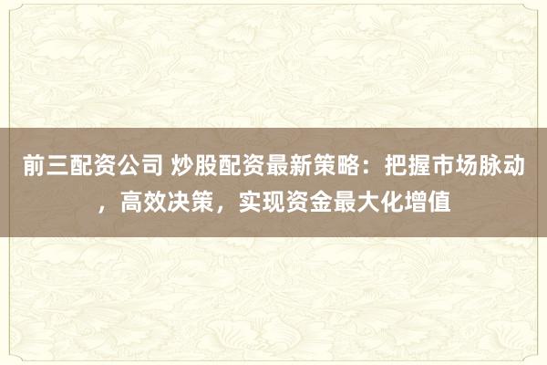 前三配资公司 炒股配资最新策略：把握市场脉动，高效决策，实现资金最大化增值