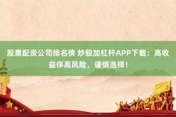 股票配资公司排名榜 炒股加杠杆APP下载：高收益伴高风险，谨慎选择！