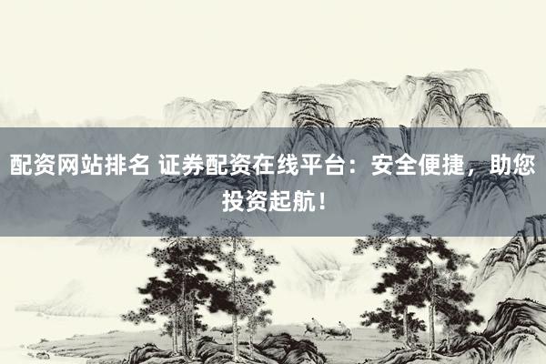 配资网站排名 证券配资在线平台：安全便捷，助您投资起航！