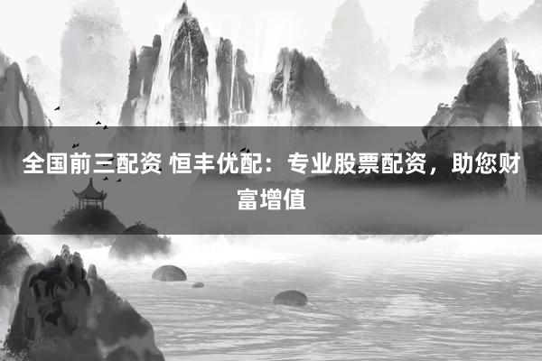 全国前三配资 恒丰优配：专业股票配资，助您财富增值