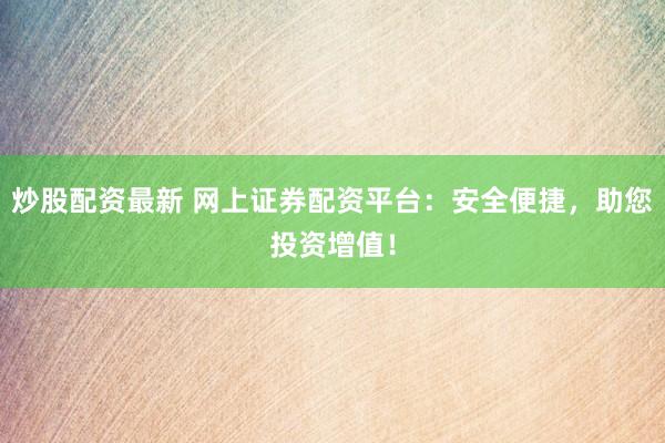 炒股配资最新 网上证券配资平台：安全便捷，助您投资增值！