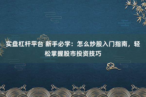 实盘杠杆平台 新手必学：怎么炒股入门指南，轻松掌握股市投资技巧