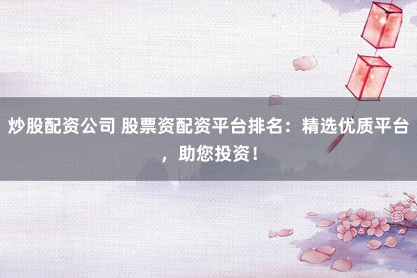 炒股配资公司 股票资配资平台排名：精选优质平台，助您投资！