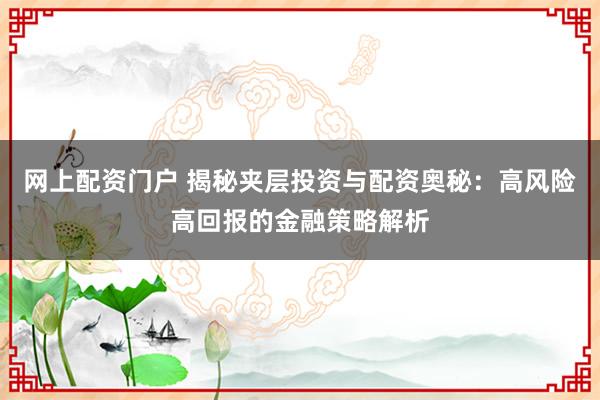 网上配资门户 揭秘夹层投资与配资奥秘：高风险高回报的金融策略解析