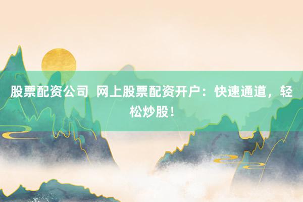 股票配资公司  网上股票配资开户：快速通道，轻松炒股！