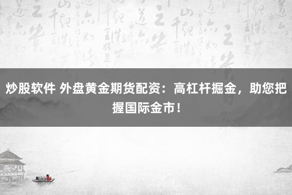 炒股软件 外盘黄金期货配资：高杠杆掘金，助您把握国际金市！