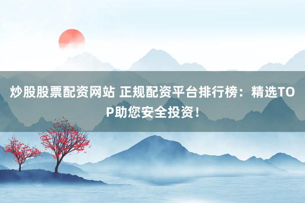 炒股股票配资网站 正规配资平台排行榜：精选TOP助您安全投资！