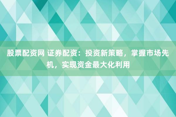 股票配资网 证券配资:投资新策略,掌握市场先机,实现资金最大化利用
