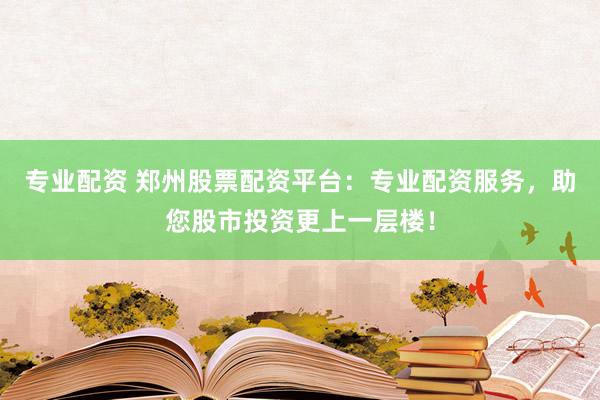 专业配资 郑州股票配资平台：专业配资服务，助您股市投资更上一层楼！