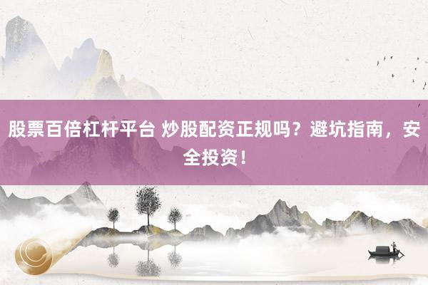 股票百倍杠杆平台 炒股配资正规吗？避坑指南，安全投资！