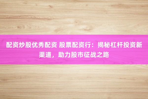 配资炒股优秀配资 股票配资行：揭秘杠杆投资新渠道，助力股市征战之路