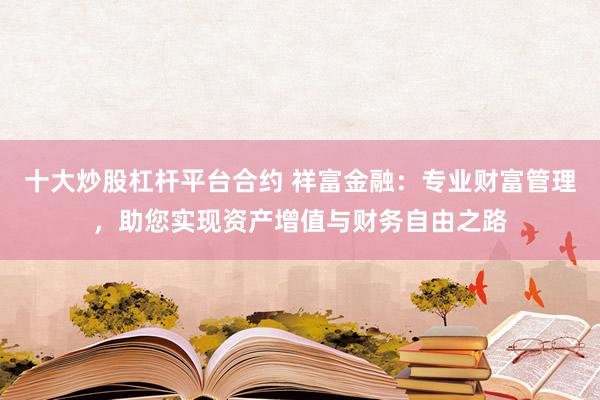 十大炒股杠杆平台合约 祥富金融：专业财富管理，助您实现资产增值与财务自由之路