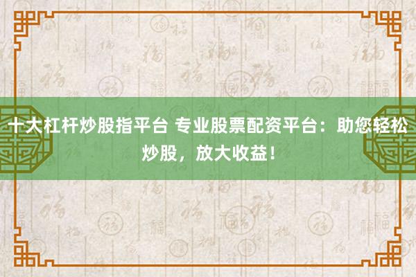 十大杠杆炒股指平台 专业股票配资平台:助您轻松炒股,放大收益!