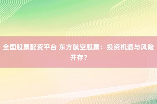 全国股票配资平台 东方航空股票：投资机遇与风险并存？