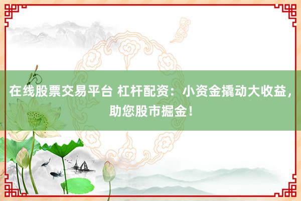 在线股票交易平台 杠杆配资：小资金撬动大收益，助您股市掘金！
