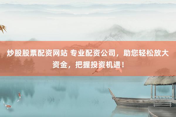 炒股股票配资网站 专业配资公司，助您轻松放大资金，把握投资机遇！