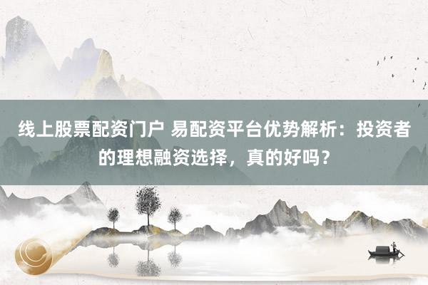 线上股票配资门户 易配资平台优势解析：投资者的理想融资选择，真的好吗？