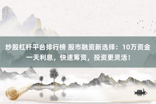 炒股杠杆平台排行榜 股市融资新选择：10万资金一天利息，快速筹资，投资更灵活！