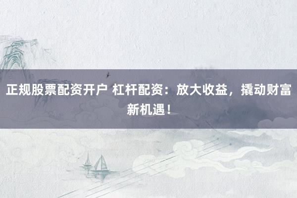 正规股票配资开户 杠杆配资：放大收益，撬动财富新机遇！