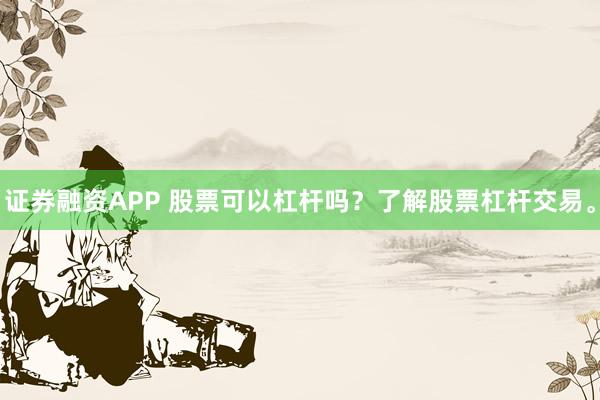 证券融资APP 股票可以杠杆吗？了解股票杠杆交易。