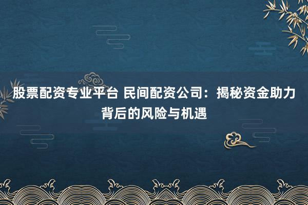 股票配资专业平台 民间配资公司：揭秘资金助力背后的风险与机遇