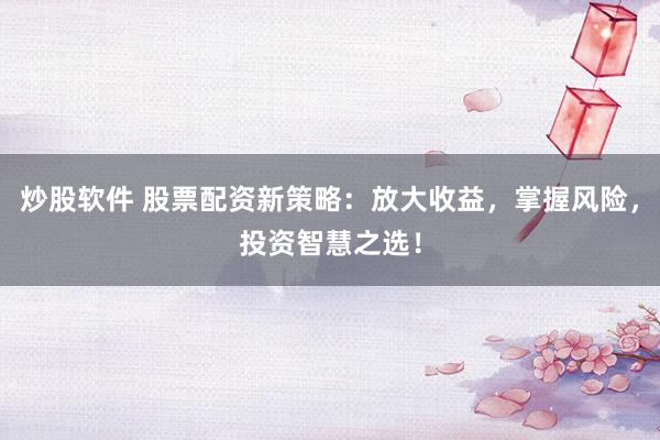 炒股软件 股票配资新策略：放大收益，掌握风险，投资智慧之选！
