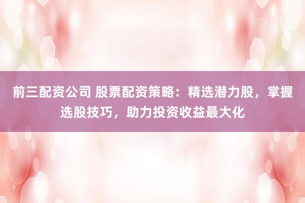 前三配资公司 股票配资策略:精选潜力股,掌握选股技巧,助力投资收益最大化