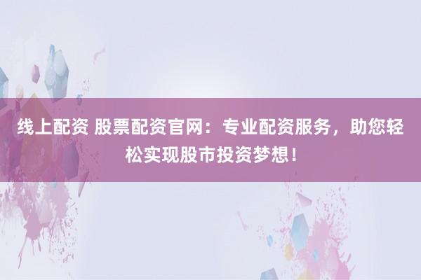 线上配资 股票配资官网：专业配资服务，助您轻松实现股市投资梦想！
