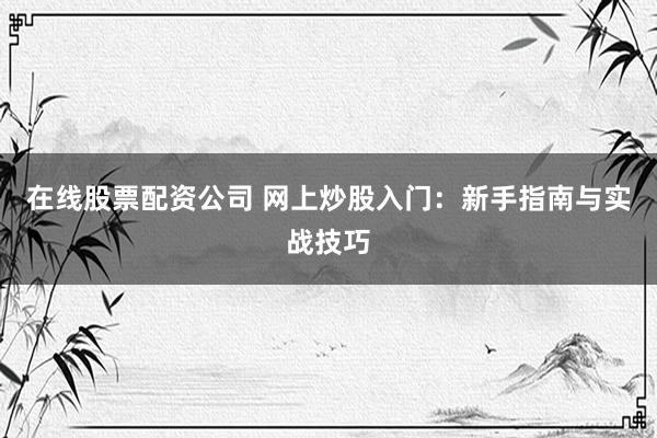 在线股票配资公司 网上炒股入门：新手指南与实战技巧