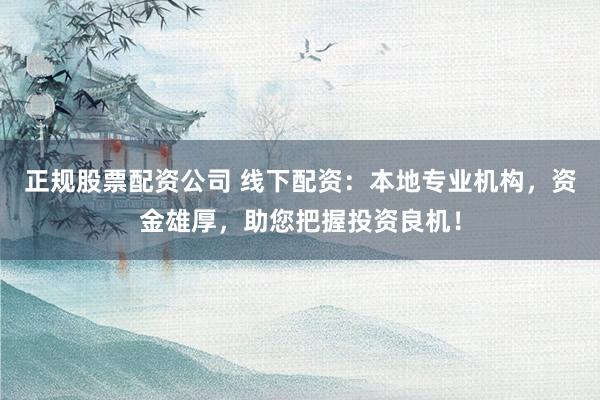 正规股票配资公司 线下配资：本地专业机构，资金雄厚，助您把握投资良机！