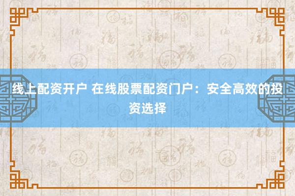 线上配资开户 在线股票配资门户：安全高效的投资选择