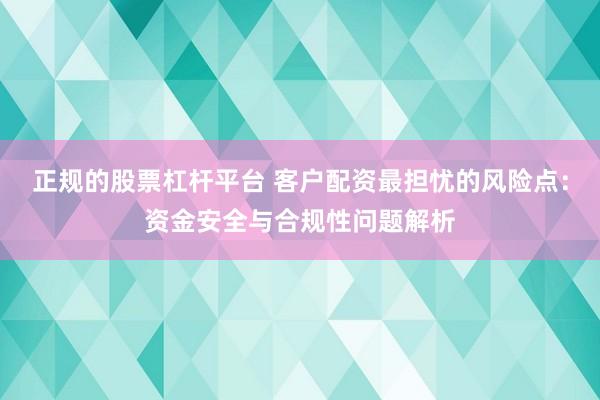 正规的股票杠杆平台 客户配资最担忧的风险点：资金安全与合规性问题解析