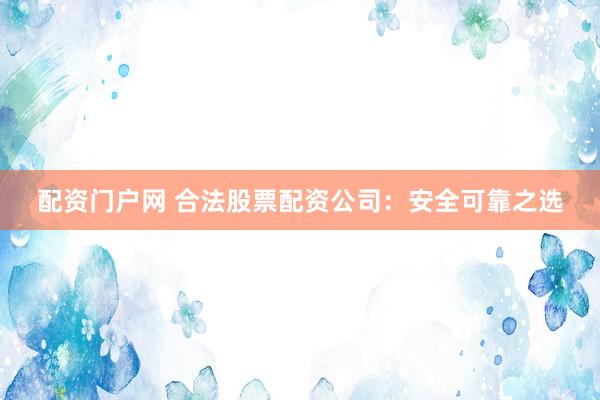 配资门户网 合法股票配资公司：安全可靠之选