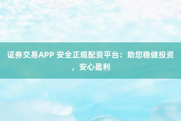证券交易APP 安全正规配资平台：助您稳健投资，安心盈利