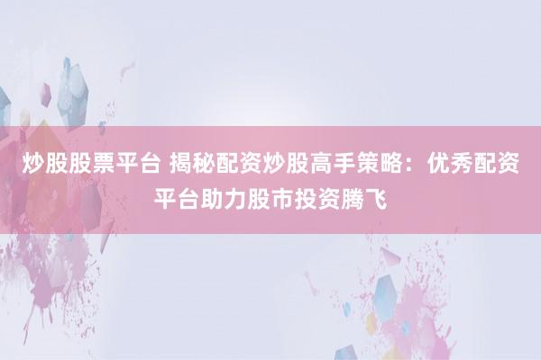 炒股股票平台 揭秘配资炒股高手策略：优秀配资平台助力股市投资腾飞