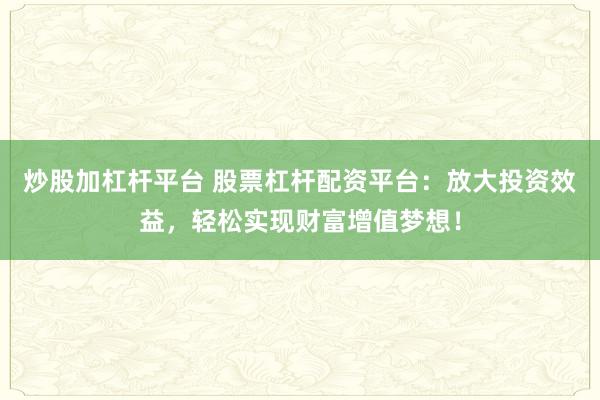 炒股加杠杆平台 股票杠杆配资平台：放大投资效益，轻松实现财富增值梦想！