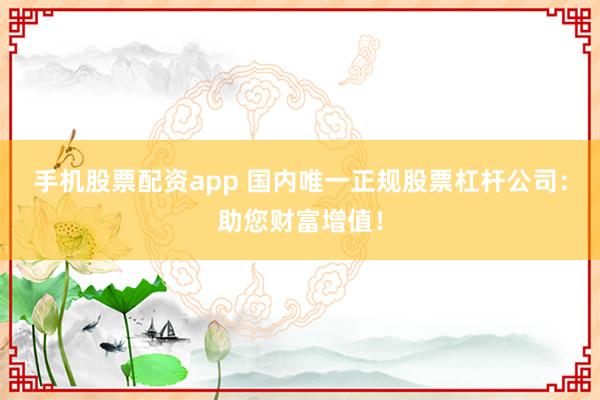 手机股票配资app 国内唯一正规股票杠杆公司：助您财富增值！