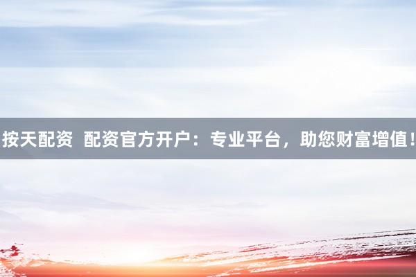 按天配资  配资官方开户：专业平台，助您财富增值！